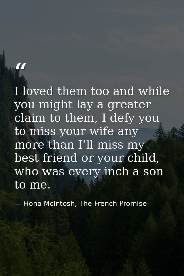 I loved them too and while you might lay a greater claim to them, I defy you to miss your wife any more than I’ll miss m — Fiona McIntosh, The French Promise