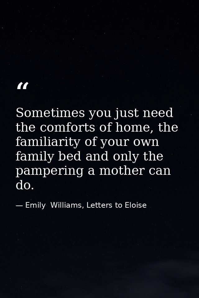 Sometimes you just need the comforts of home, the familiarity of your own family bed and only the pampering a mother can — Emily  Williams, Letters to Eloise