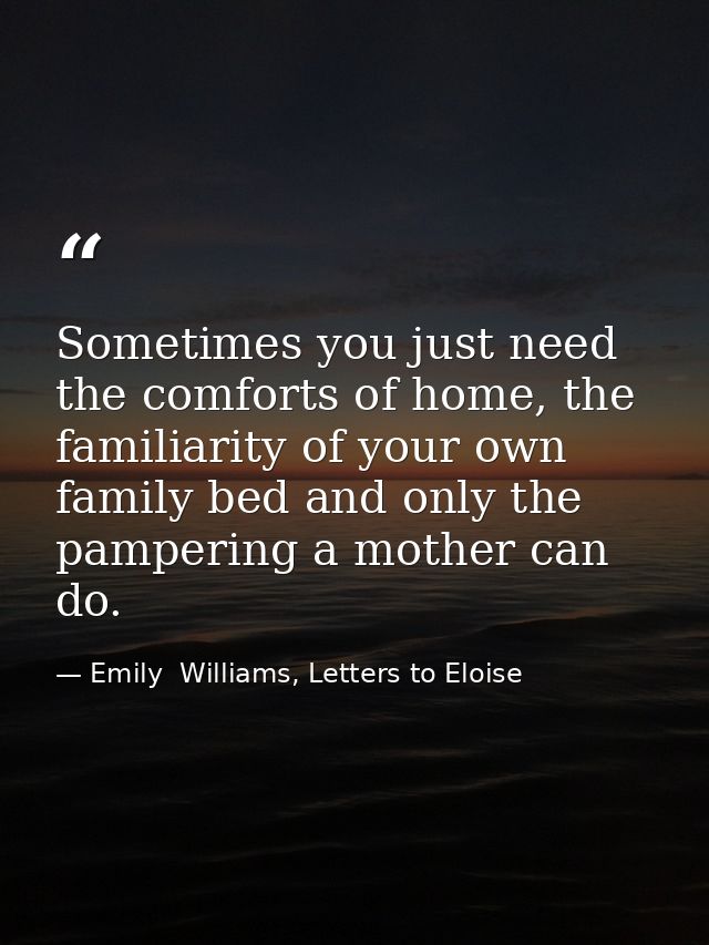 Sometimes you just need the comforts of home, the familiarity of your own family bed and only the pampering a mother can — Emily  Williams, Letters to Eloise