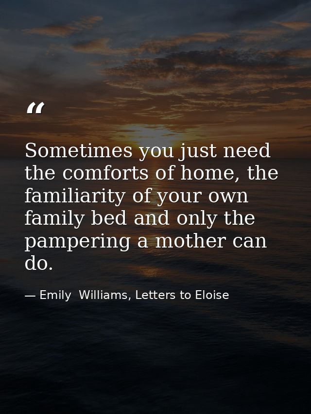 Sometimes you just need the comforts of home, the familiarity of your own family bed and only the pampering a mother can — Emily  Williams, Letters to Eloise