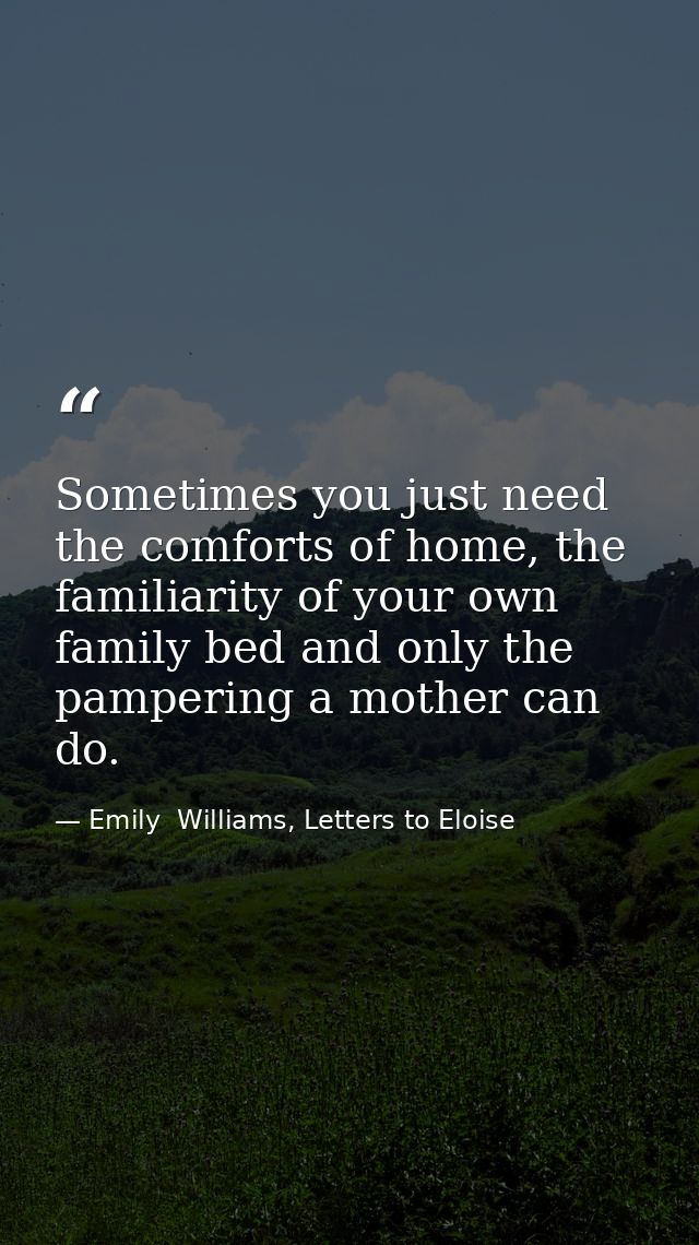 Sometimes you just need the comforts of home, the familiarity of your own family bed and only the pampering a mother can — Emily  Williams, Letters to Eloise