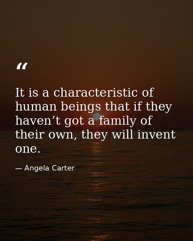 It is a characteristic of human beings that if they haven’t got a family of their own, they will invent one. — Angela Carter