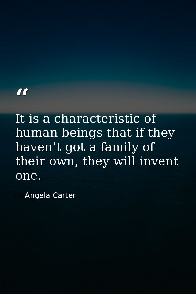 It is a characteristic of human beings that if they haven’t got a family of their own, they will invent one. — Angela Carter
