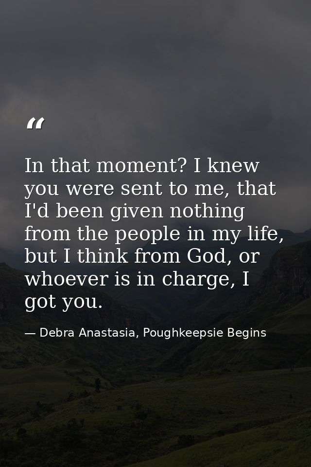 In that moment? I knew you were sent to me, that I'd been given nothing from the people in my life, but I think from God — Debra Anastasia, Poughkeepsie Begins