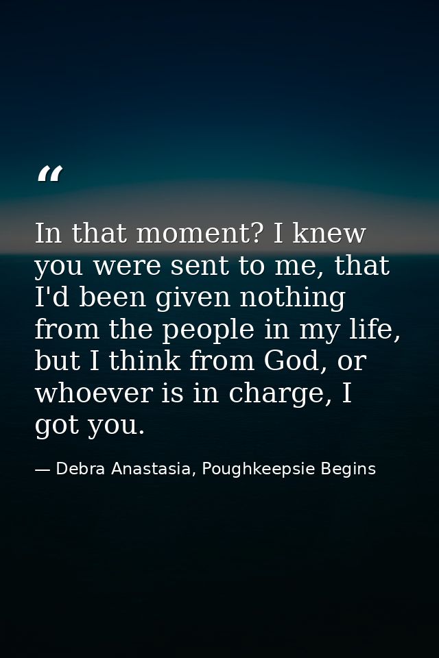 In that moment? I knew you were sent to me, that I'd been given nothing from the people in my life, but I think from God — Debra Anastasia, Poughkeepsie Begins
