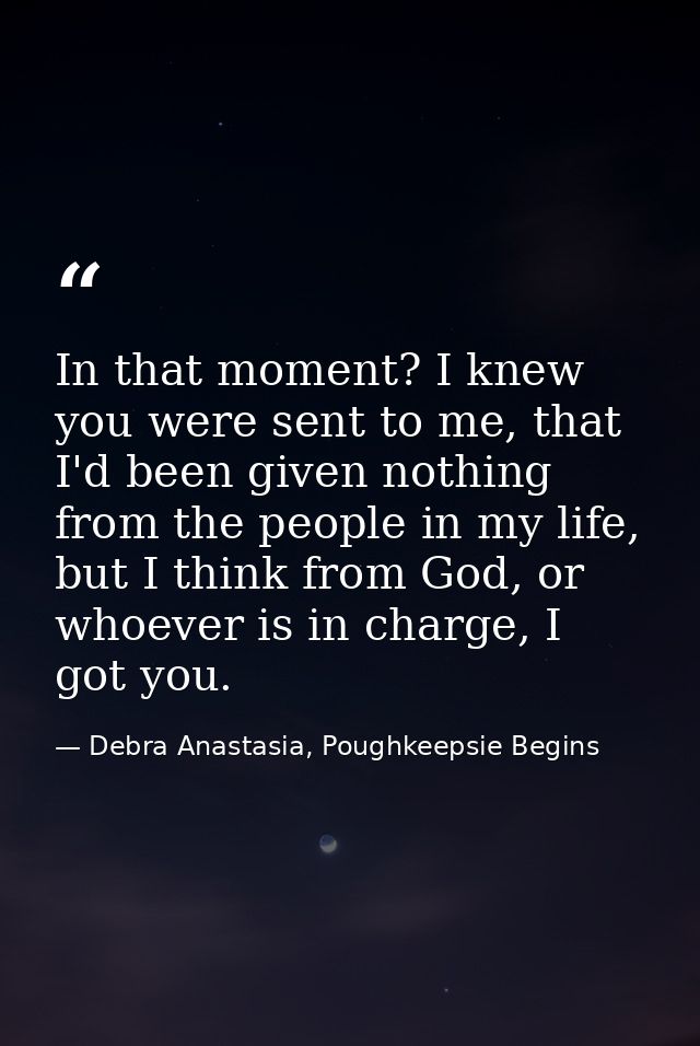 In that moment? I knew you were sent to me, that I'd been given nothing from the people in my life, but I think from God — Debra Anastasia, Poughkeepsie Begins