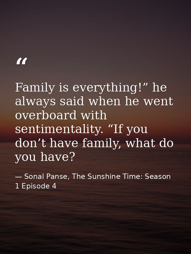Family is everything!” he always said when he went overboard with sentimentality. “If you don’t have family, what do you — Sonal Panse, The Sunshine Time: Season 1 Episode 4