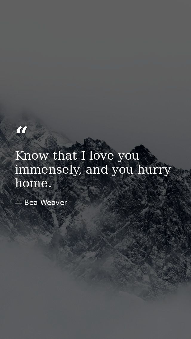 Know that I love you immensely, and you hurry home. — Bea Weaver