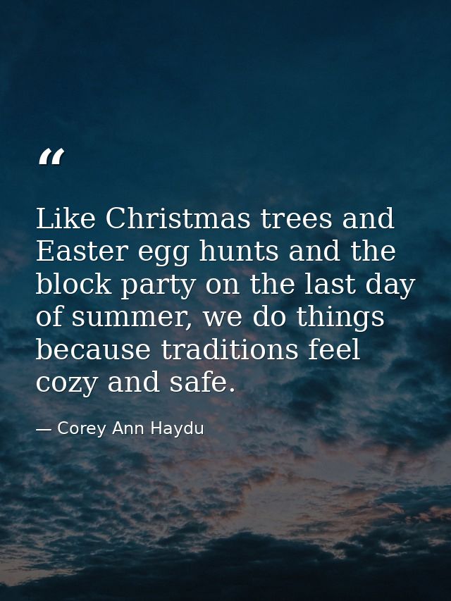 Like Christmas trees and Easter egg hunts and the block party on the last day of summer, we do things because traditions — Corey Ann Haydu
