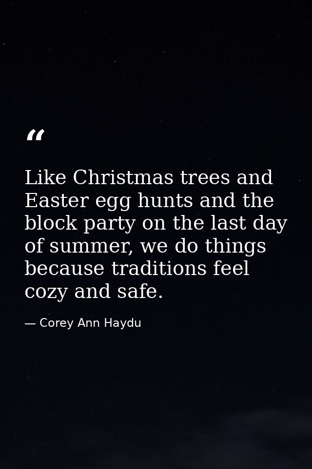 Like Christmas trees and Easter egg hunts and the block party on the last day of summer, we do things because traditions — Corey Ann Haydu