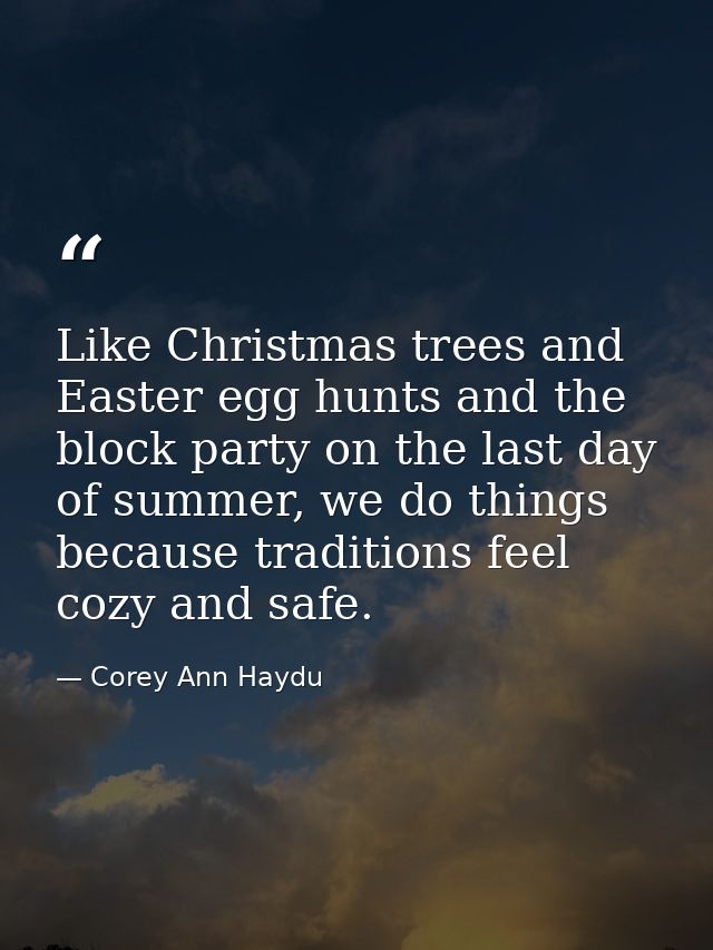 Like Christmas trees and Easter egg hunts and the block party on the last day of summer, we do things because traditions — Corey Ann Haydu