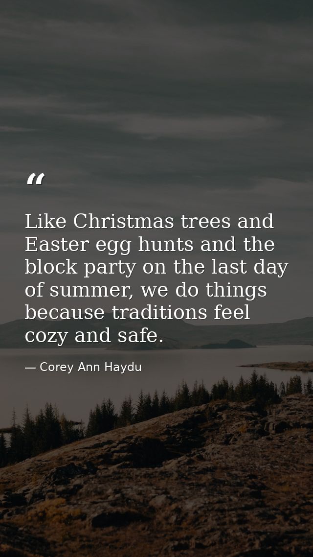 Like Christmas trees and Easter egg hunts and the block party on the last day of summer, we do things because traditions — Corey Ann Haydu