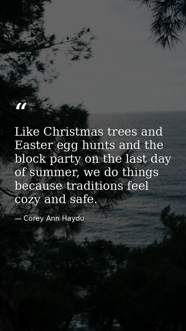 Like Christmas trees and Easter egg hunts and the block party on the last day of summer, we do things because traditions — Corey Ann Haydu