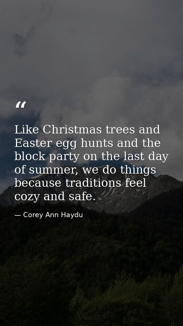 Like Christmas trees and Easter egg hunts and the block party on the last day of summer, we do things because traditions — Corey Ann Haydu