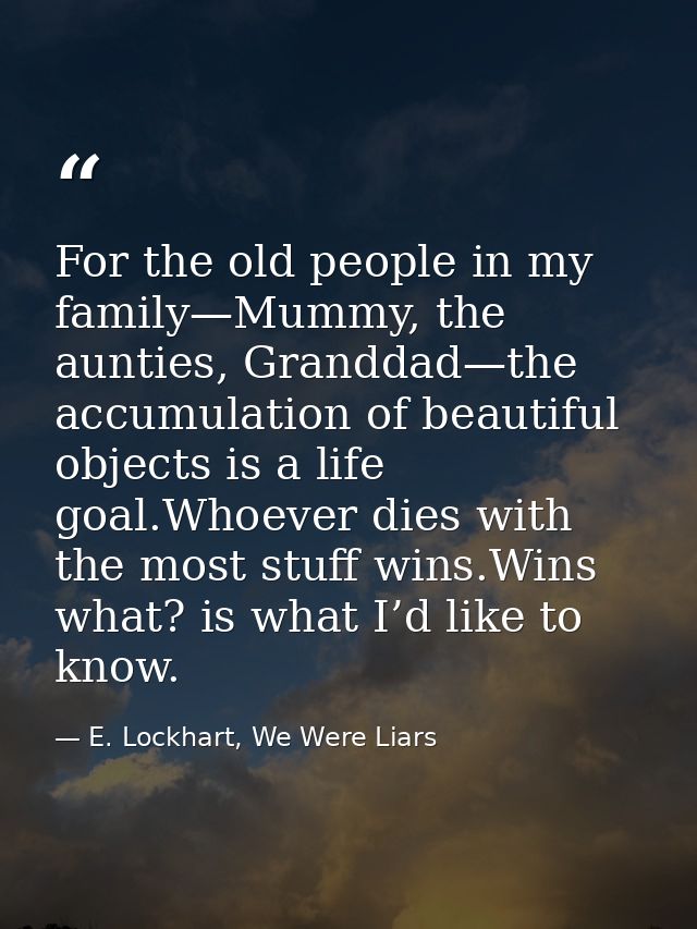 For the old people in my family—Mummy, the aunties, Granddad—the accumulation of beautiful objects is a life goal.Whoeve — E. Lockhart, We Were Liars