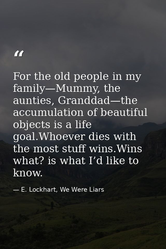 For the old people in my family—Mummy, the aunties, Granddad—the accumulation of beautiful objects is a life goal.Whoeve — E. Lockhart, We Were Liars