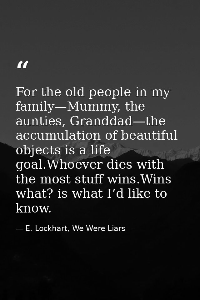 For the old people in my family—Mummy, the aunties, Granddad—the accumulation of beautiful objects is a life goal.Whoeve — E. Lockhart, We Were Liars