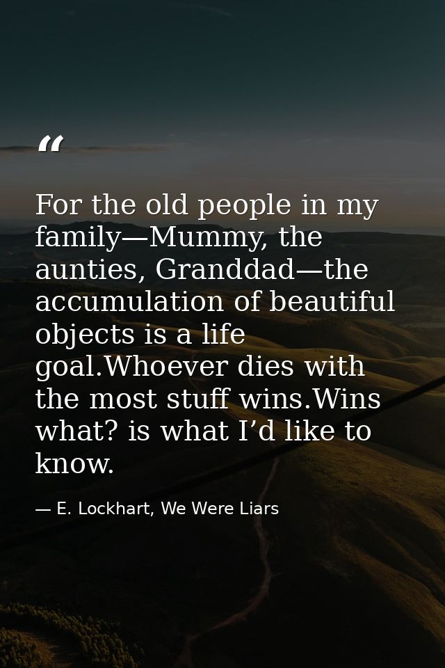 For the old people in my family—Mummy, the aunties, Granddad—the accumulation of beautiful objects is a life goal.Whoeve — E. Lockhart, We Were Liars
