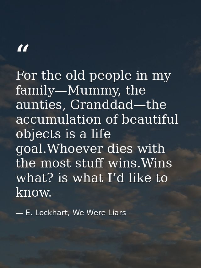 For the old people in my family—Mummy, the aunties, Granddad—the accumulation of beautiful objects is a life goal.Whoeve — E. Lockhart, We Were Liars