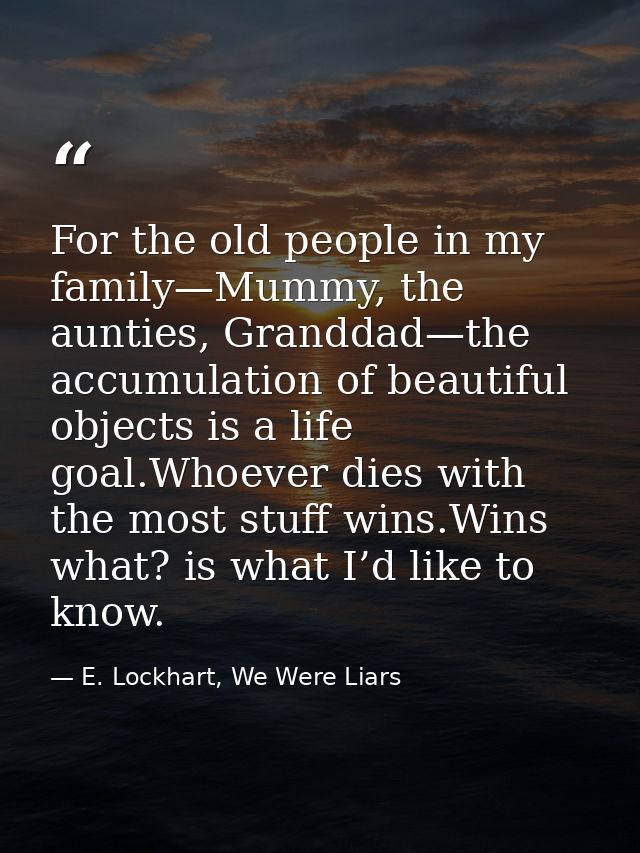 For the old people in my family—Mummy, the aunties, Granddad—the accumulation of beautiful objects is a life goal.Whoeve — E. Lockhart, We Were Liars