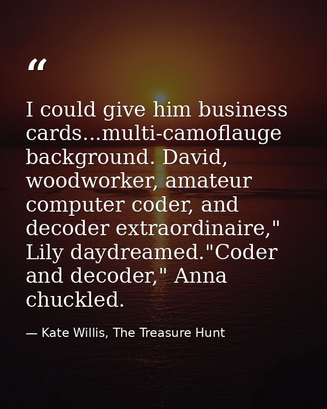 I could give him business cards...multi-camoflauge background. David, woodworker, amateur computer coder, and decoder ex — Kate Willis, The Treasure Hunt