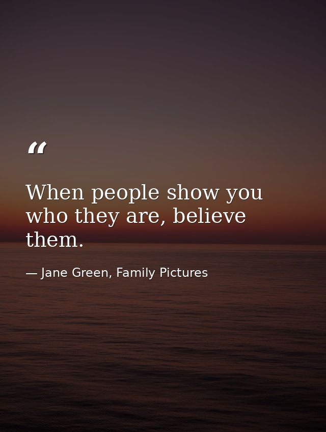 When people show you who they are, believe them. — Jane Green, Family Pictures