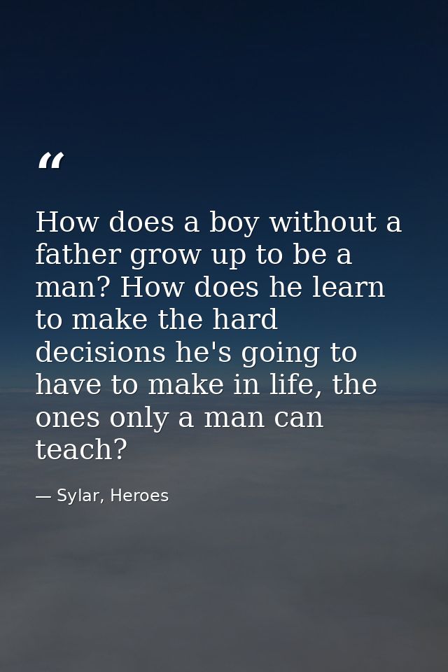 How does a boy without a father grow up to be a man? How does he learn to make the hard decisions he's going to have to  — Sylar, Heroes