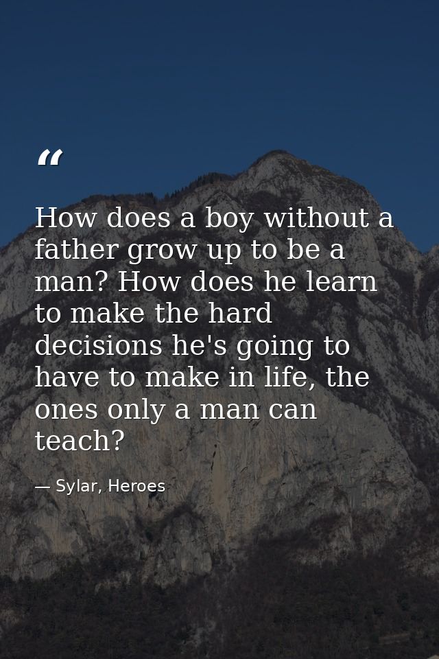 How does a boy without a father grow up to be a man? How does he learn to make the hard decisions he's going to have to  — Sylar, Heroes