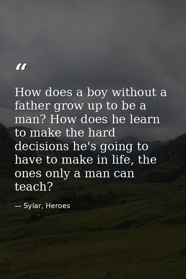 How does a boy without a father grow up to be a man? How does he learn to make the hard decisions he's going to have to  — Sylar, Heroes