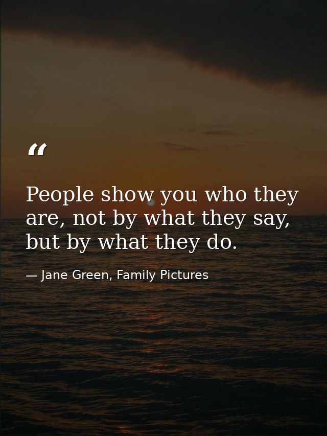 People show you who they are, not by what they say, but by what they do. — Jane Green, Family Pictures