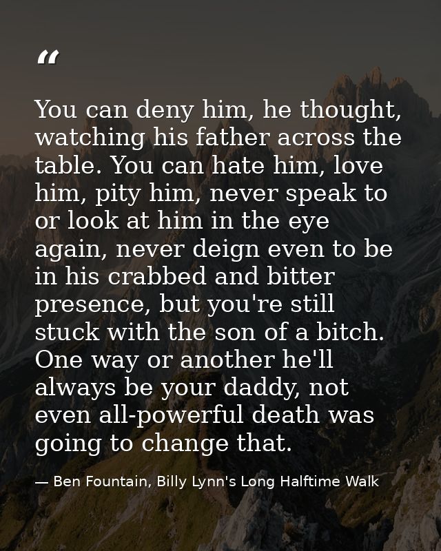 You can deny him, he thought, watching his father across the table. You can hate him, love him, pity him, never speak to — Ben Fountain, Billy Lynn's Long Halftime Walk