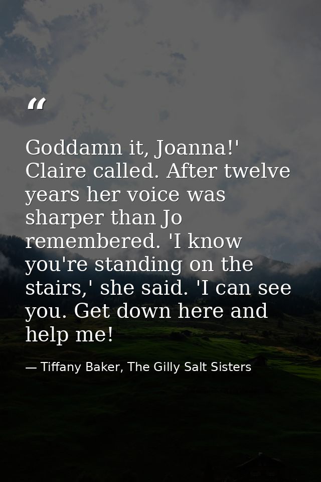 Goddamn it, Joanna!' Claire called. After twelve years her voice was sharper than Jo remembered. 'I know you're standing — Tiffany Baker, The Gilly Salt Sisters
