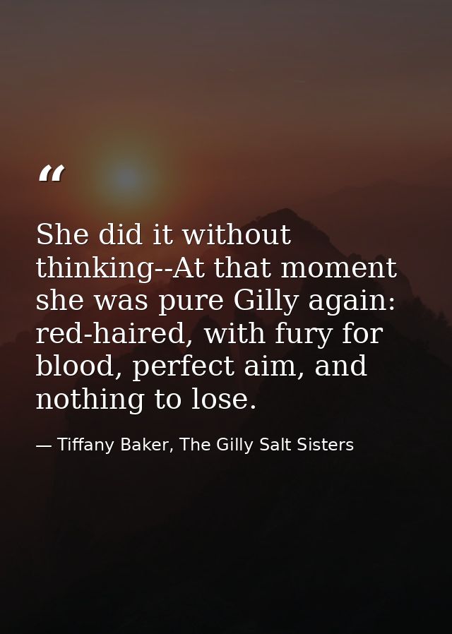 She did it without thinking--At that moment she was pure Gilly again: red-haired, with fury for blood, perfect aim, and  — Tiffany Baker, The Gilly Salt Sisters