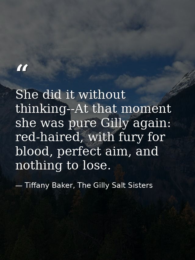 She did it without thinking--At that moment she was pure Gilly again: red-haired, with fury for blood, perfect aim, and  — Tiffany Baker, The Gilly Salt Sisters