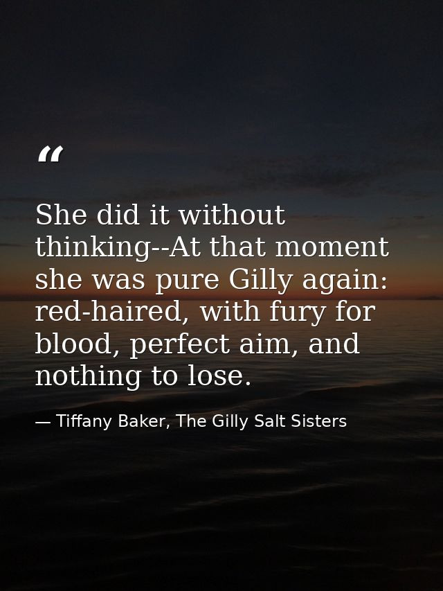 She did it without thinking--At that moment she was pure Gilly again: red-haired, with fury for blood, perfect aim, and  — Tiffany Baker, The Gilly Salt Sisters