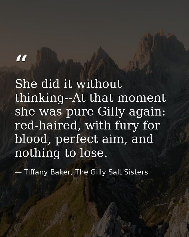 She did it without thinking--At that moment she was pure Gilly again: red-haired, with fury for blood, perfect aim, and  — Tiffany Baker, The Gilly Salt Sisters