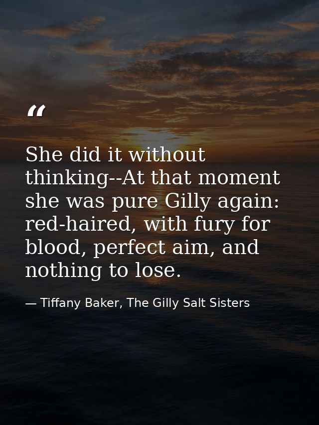 She did it without thinking--At that moment she was pure Gilly again: red-haired, with fury for blood, perfect aim, and  — Tiffany Baker, The Gilly Salt Sisters