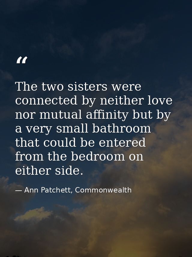 The two sisters were connected by neither love nor mutual affinity but by a very small bathroom that could be entered fr — Ann Patchett, Commonwealth
