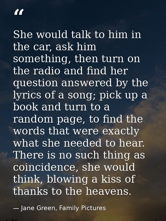 She would talk to him in the car, ask him something, then turn on the radio and find her question answered by the lyrics — Jane Green, Family Pictures