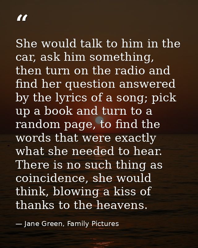She would talk to him in the car, ask him something, then turn on the radio and find her question answered by the lyrics — Jane Green, Family Pictures