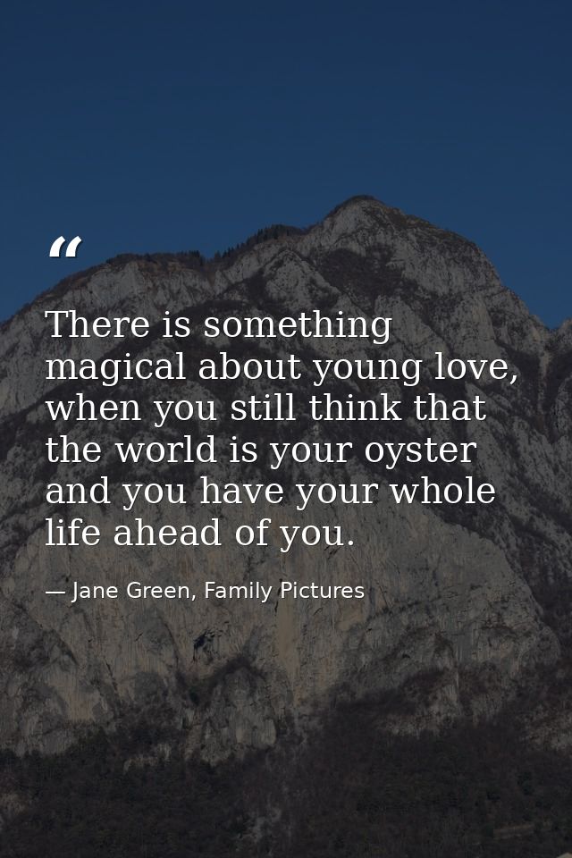 There is something magical about young love, when you still think that the world is your oyster and you have your whole  — Jane Green, Family Pictures