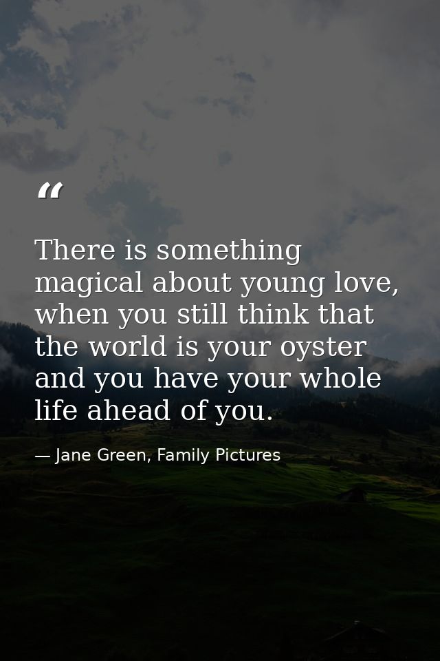 There is something magical about young love, when you still think that the world is your oyster and you have your whole  — Jane Green, Family Pictures