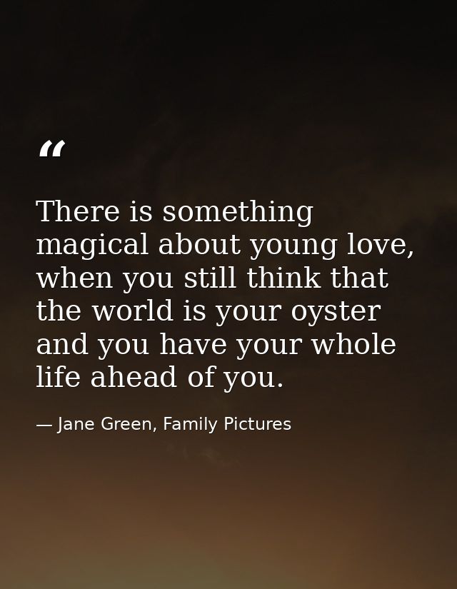 There is something magical about young love, when you still think that the world is your oyster and you have your whole  — Jane Green, Family Pictures