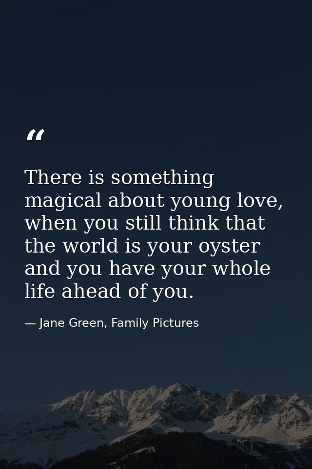 There is something magical about young love, when you still think that the world is your oyster and you have your whole  — Jane Green, Family Pictures