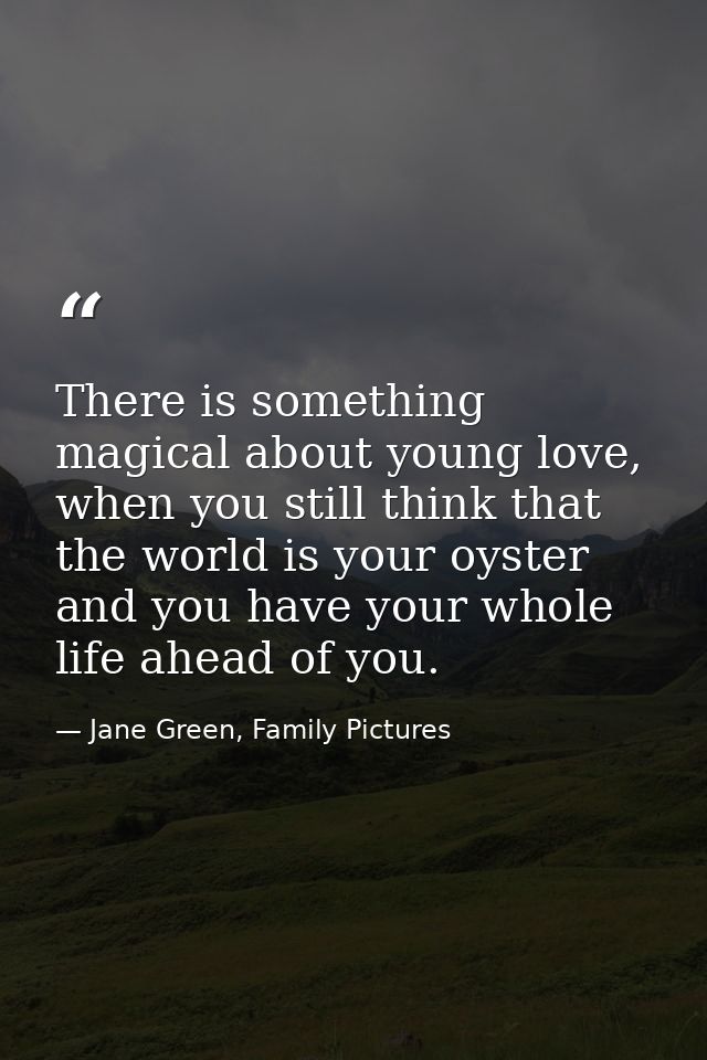 There is something magical about young love, when you still think that the world is your oyster and you have your whole  — Jane Green, Family Pictures
