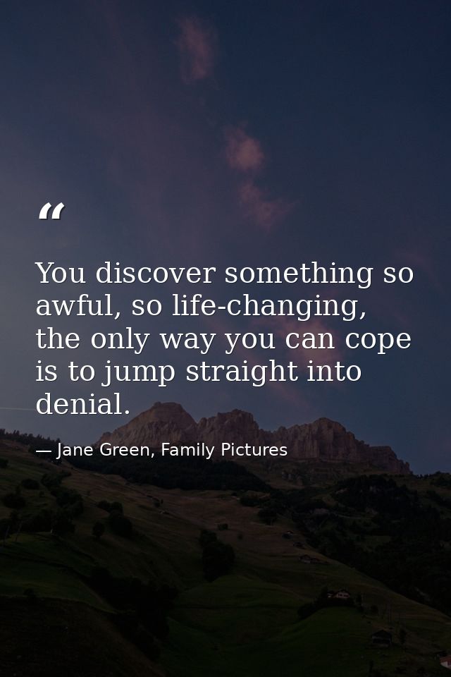 You discover something so awful, so life-changing, the only way you can cope is to jump straight into denial. — Jane Green, Family Pictures