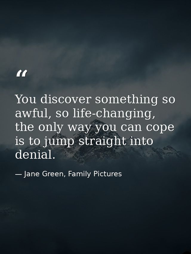 You discover something so awful, so life-changing, the only way you can cope is to jump straight into denial. — Jane Green, Family Pictures
