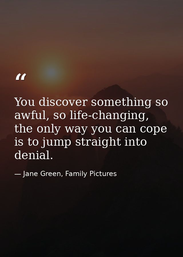 You discover something so awful, so life-changing, the only way you can cope is to jump straight into denial. — Jane Green, Family Pictures