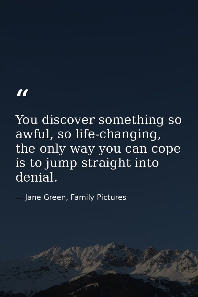 You discover something so awful, so life-changing, the only way you can cope is to jump straight into denial. — Jane Green, Family Pictures