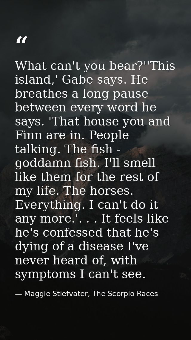 What can't you bear?''This island,' Gabe says. He breathes a long pause between every word he says. 'That house you and  — Maggie Stiefvater, The Scorpio Races
